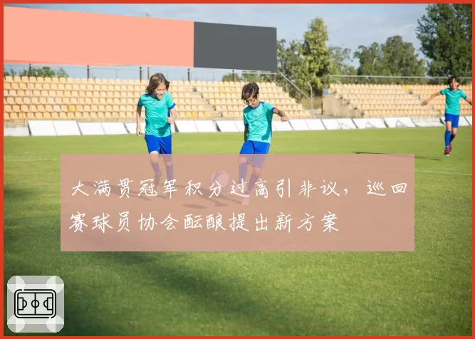 大满贯冠军积分过高引非议，巡回赛球员协会酝酿提出新方案