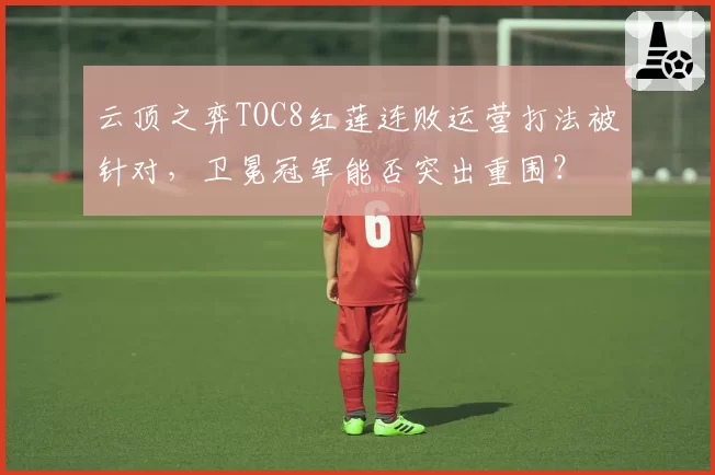 云顶之弈TOC8红莲连败运营打法被针对,卫冕冠军能否突出重围?