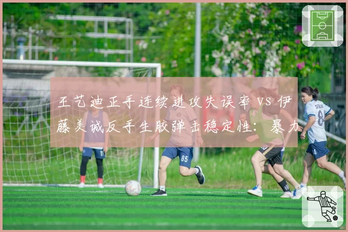 王艺迪正手连续进攻失误率 vs 伊藤美诚反手生胶弹击稳定性：暴力打法与怪异胶皮博弈