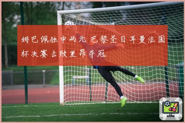 姆巴佩独中两元 巴黎圣日耳曼法国杯决赛击败里昂夺冠