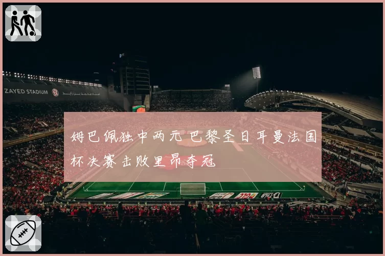 姆巴佩独中两元 巴黎圣日耳曼法国杯决赛击败里昂夺冠