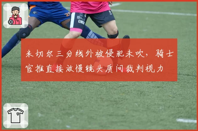 米切尔三分线外被侵犯未吹，骑士官推直接放慢镜头质问裁判视力