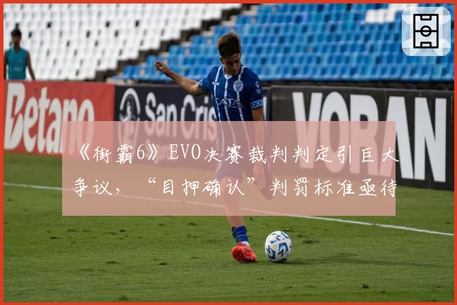 《街霸6》EVO决赛裁判判定引巨大争议，“目押确认”判罚标准亟待统一