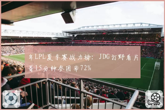 年LPL夏季赛战力榜：JDG打野看片哥15分钟参团率72%