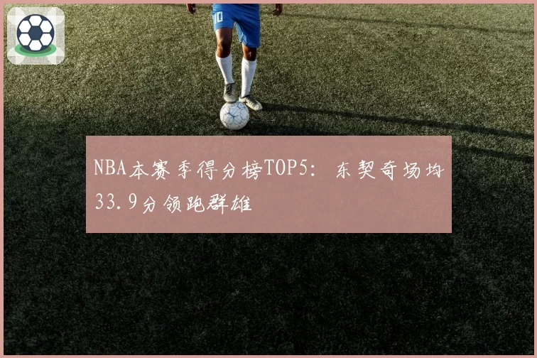 NBA本赛季得分榜TOP5：东契奇场均33.9分领跑群雄