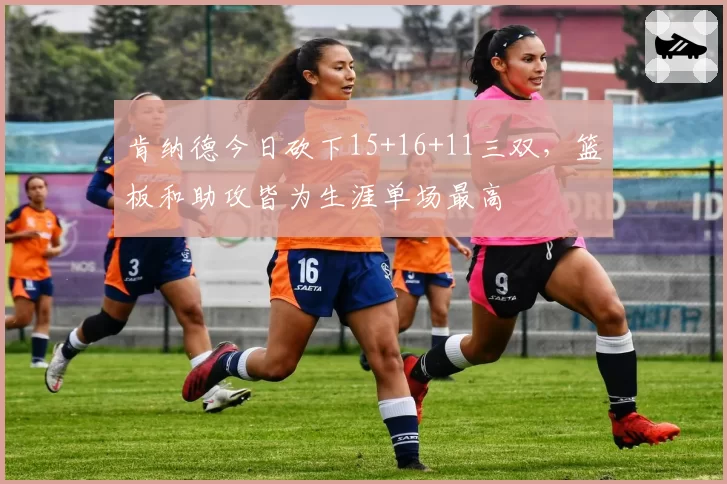 肯纳德今日砍下15+16+11三双，篮板和助攻皆为生涯单场最高