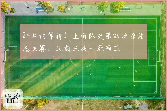 24年的等待！上海队史第四次杀进总决赛，此前三次一冠两亚