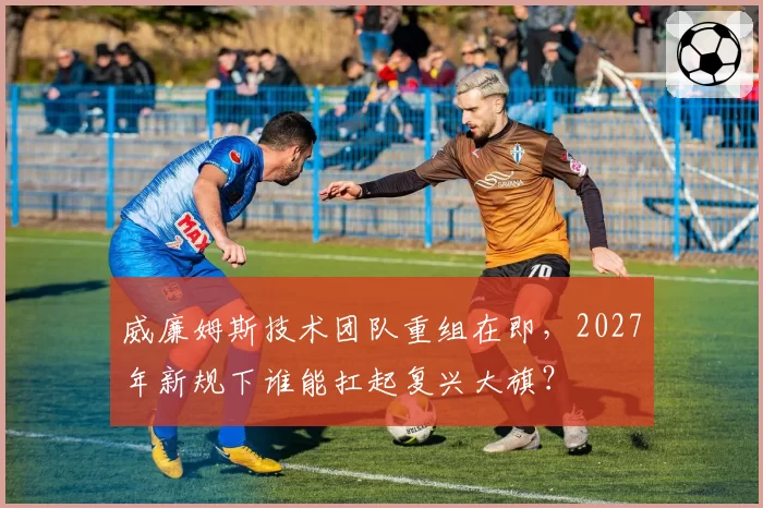 威廉姆斯技术团队重组在即，2027年新规下谁能扛起复兴大旗？