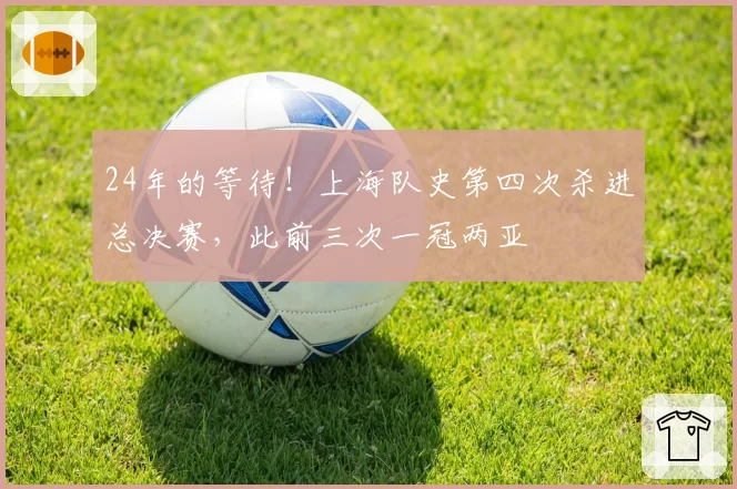 24年的等待！上海队史第四次杀进总决赛，此前三次一冠两亚