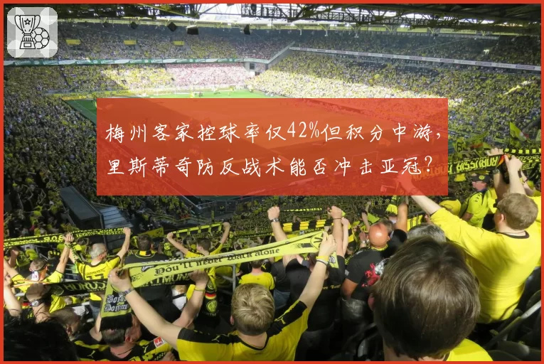 梅州客家控球率仅42%但积分中游,里斯蒂奇防反战术能否冲击亚冠?