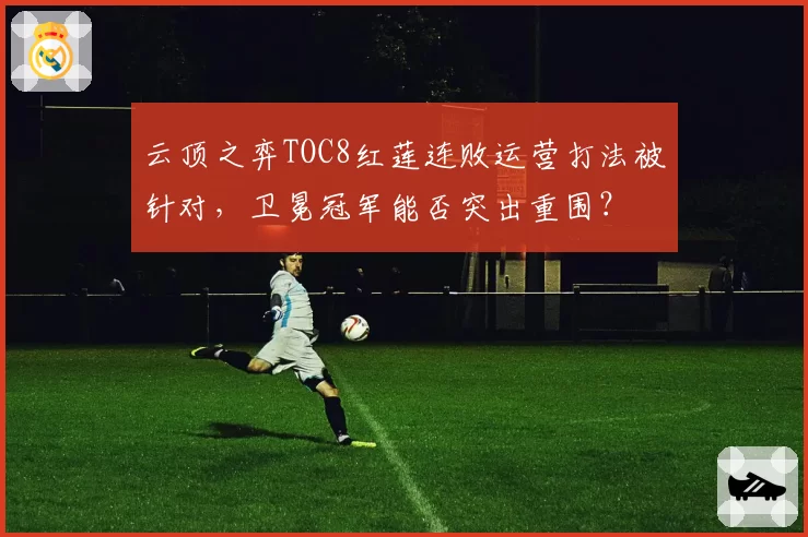 云顶之弈TOC8红莲连败运营打法被针对,卫冕冠军能否突出重围?