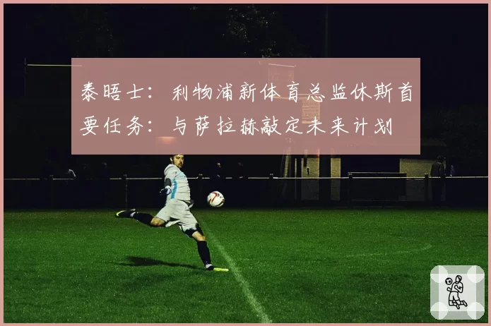 泰晤士：利物浦新体育总监休斯首要任务：与萨拉赫敲定未来计划
