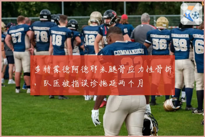 多特蒙德阿德耶米腿骨应力性骨折，队医被指误诊拖延两个月