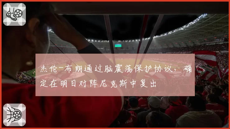 杰伦-布朗通过脑震荡保护协议，确定在明日对阵尼克斯中复出