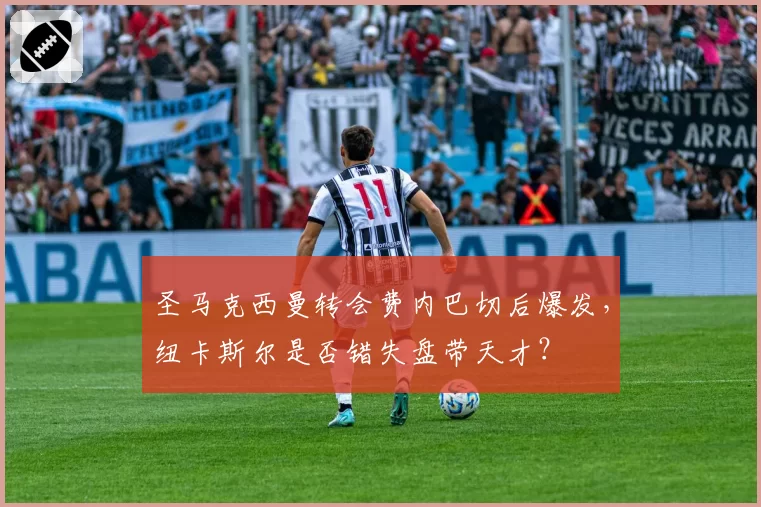 圣马克西曼转会费内巴切后爆发，纽卡斯尔是否错失盘带天才？
