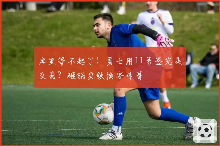 库里等不起了！勇士用11号签完美交易？砸锅卖铁换字母哥