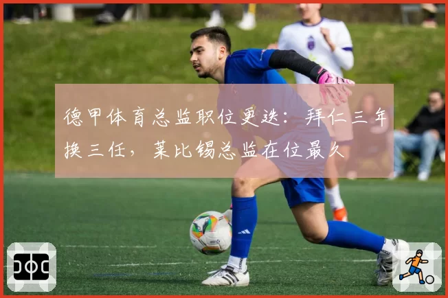 德甲体育总监职位更迭：拜仁三年换三任，莱比锡总监在位最久
