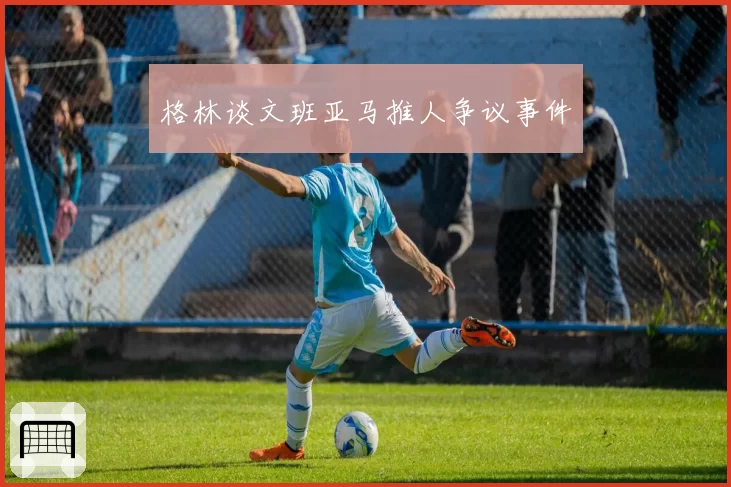 格林谈文班亚马推人争议事件