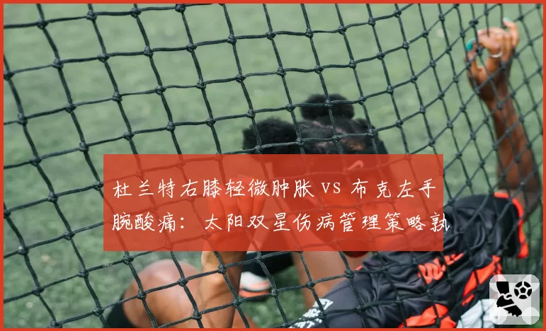 杜兰特右膝轻微肿胀 vs 布克左手腕酸痛：太阳双星伤病管理策略孰优孰劣
