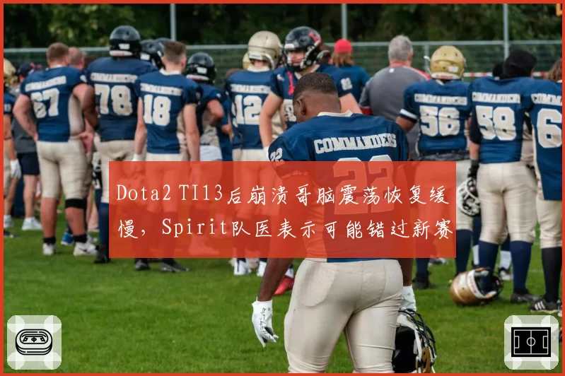 Dota2 TI13后崩溃哥脑震荡恢复缓慢,Spirit队医表示可能错过新赛季前两个月