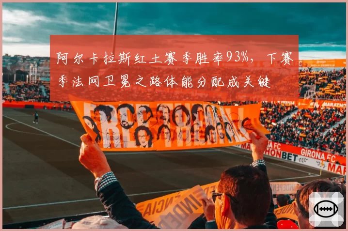 阿尔卡拉斯红土赛季胜率93%，下赛季法网卫冕之路体能分配成关键