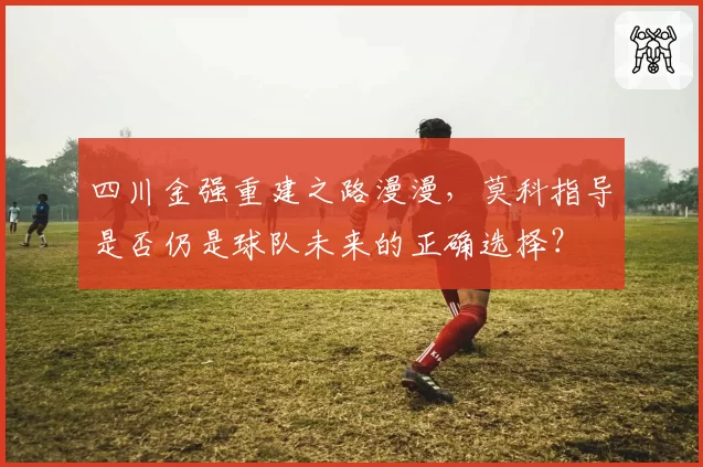 四川金强重建之路漫漫，莫科指导是否仍是球队未来的正确选择？