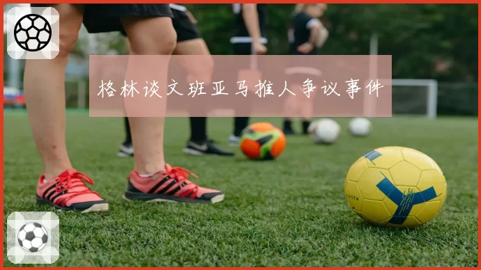 格林谈文班亚马推人争议事件