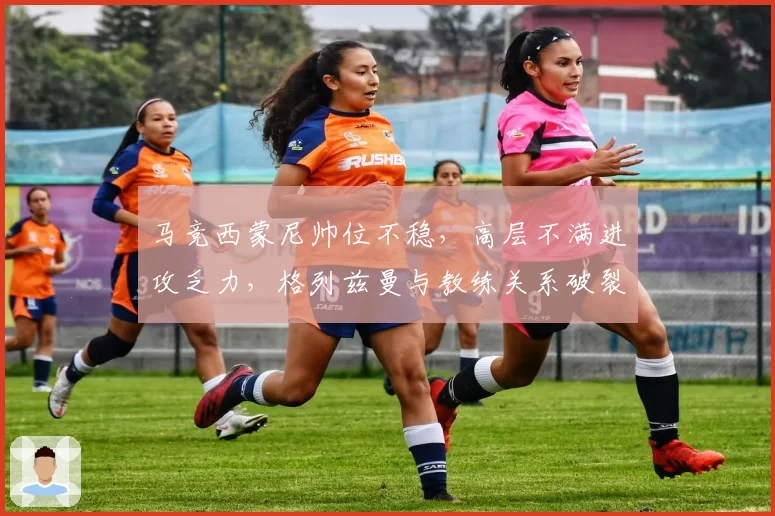 马竞西蒙尼帅位不稳，高层不满进攻乏力，格列兹曼与教练关系破裂