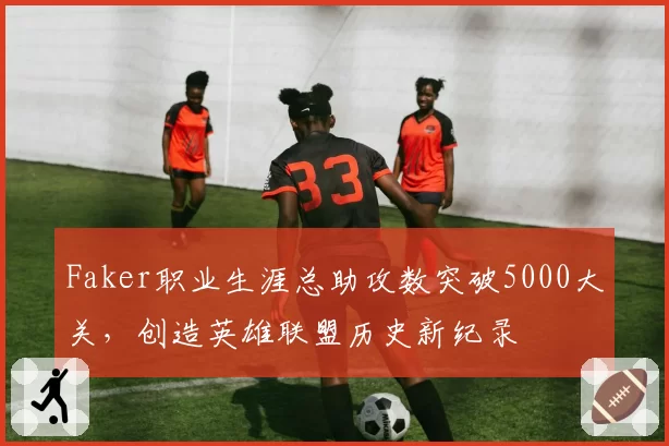 Faker职业生涯总助攻数突破5000大关，创造英雄联盟历史新纪录