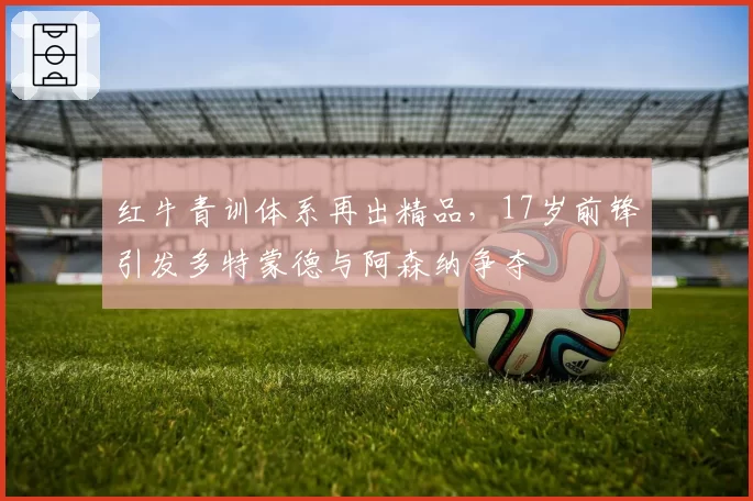 红牛青训体系再出精品，17岁前锋引发多特蒙德与阿森纳争夺