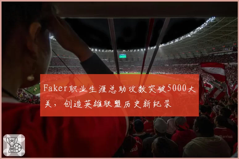 Faker职业生涯总助攻数突破5000大关,创造英雄联盟历史新纪录