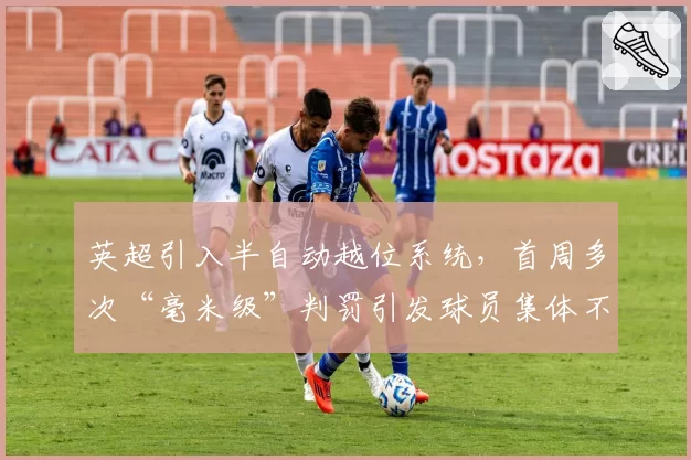 英超引入半自动越位系统,首周多次“毫米级”判罚引发球员集体不满