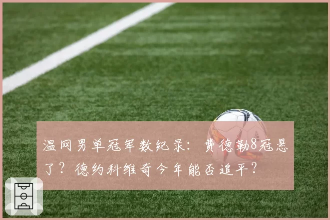 温网男单冠军数纪录:费德勒8冠悬了?德约科维奇今年能否追平?
