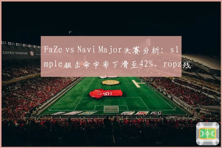 FaZe vs Navi Major决赛分析:s1mple狙击命中率下滑至42%,ropz残局胜率超60%,FaZe夺冠概率高__br_