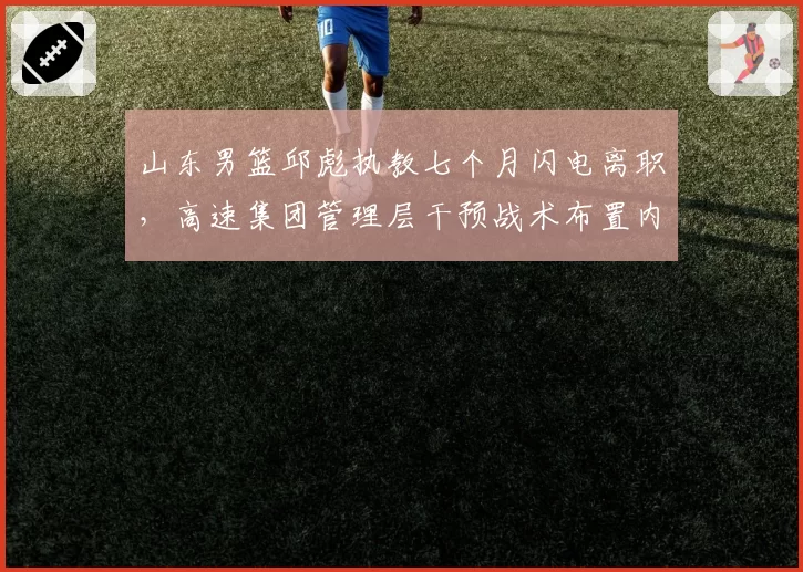 山东男篮邱彪执教七个月闪电离职,高速集团管理层干预战术布置内幕引发热议?
