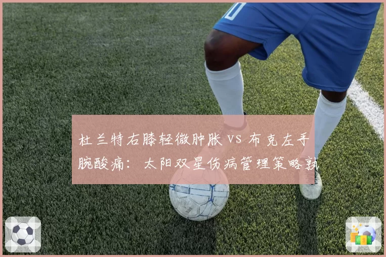 杜兰特右膝轻微肿胀 vs 布克左手腕酸痛：太阳双星伤病管理策略孰优孰劣