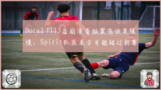 Dota2 TI13后崩溃哥脑震荡恢复缓慢,Spirit队医表示可能错过新赛季前两个月