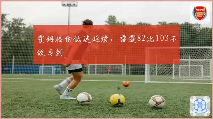 霍姆格伦低迷延续，雷霆82比103不敌马刺
