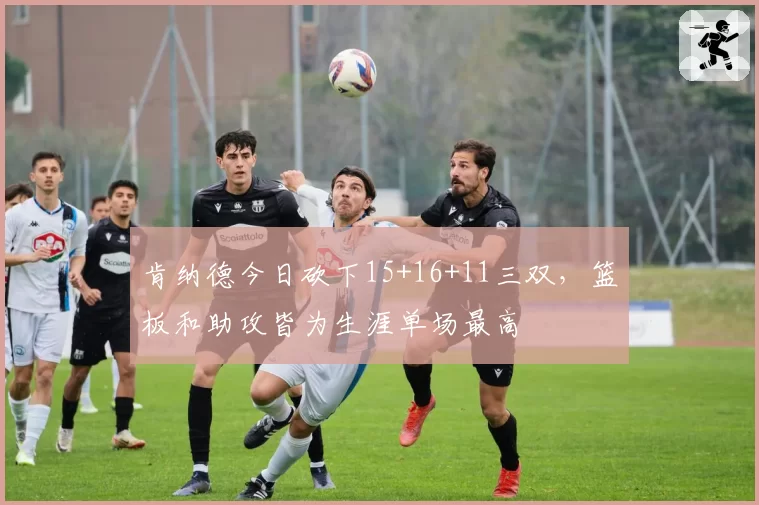 肯纳德今日砍下15+16+11三双，篮板和助攻皆为生涯单场最高