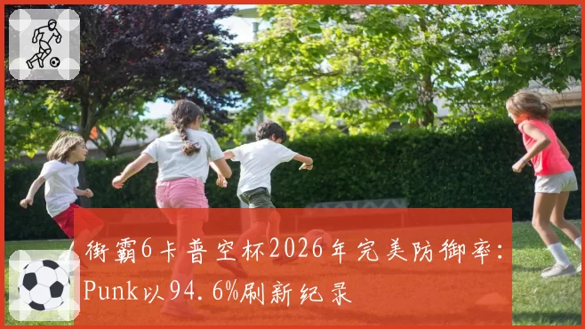 街霸6卡普空杯2026年完美防御率:Punk以94.6%刷新纪录