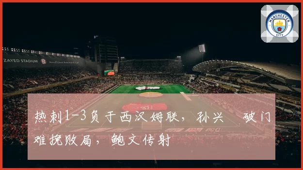 热刺1-3负于西汉姆联，孙兴慜破门难挽败局，鲍文传射