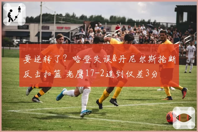 要逆转了?哈登失误&丹尼尔斯抢断反击扣篮 老鹰17-2追到仅差3分