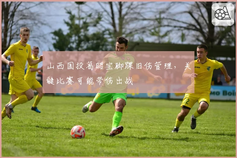 山西国投葛昭宝脚踝旧伤管理，关键比赛可能带伤出战