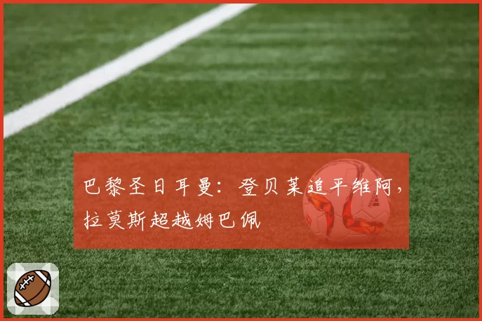 巴黎圣日耳曼:登贝莱追平维阿,拉莫斯超越姆巴佩