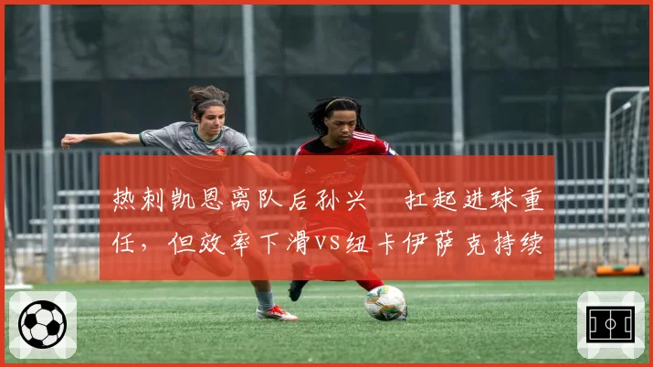 热刺凯恩离队后孙兴慜扛起进球重任,但效率下滑vs纽卡伊萨克持续爆发,英超中锋替代效果对比