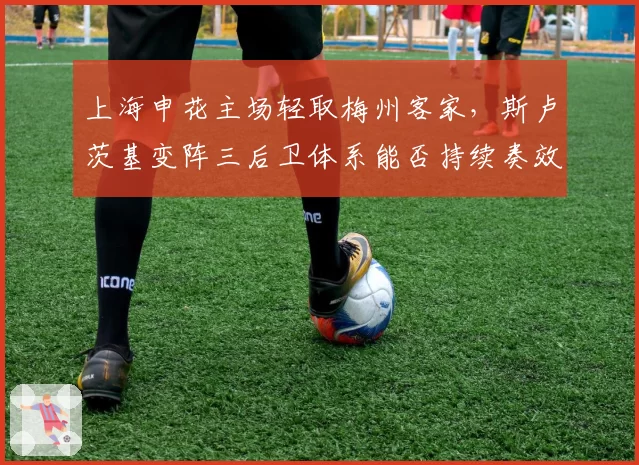 上海申花主场轻取梅州客家，斯卢茨基变阵三后卫体系能否持续奏效