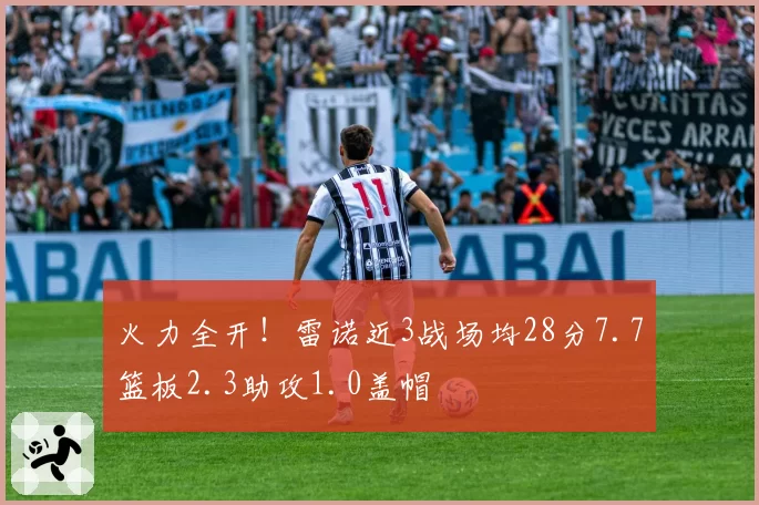 火力全开！雷诺近3战场均28分7.7篮板2.3助攻1.0盖帽