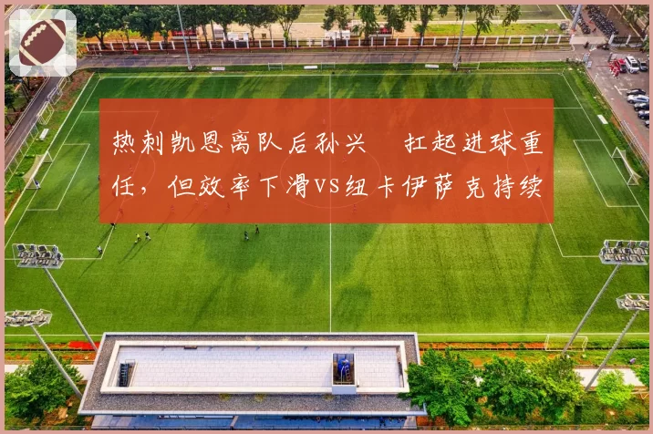 热刺凯恩离队后孙兴慜扛起进球重任,但效率下滑vs纽卡伊萨克持续爆发,英超中锋替代效果对比