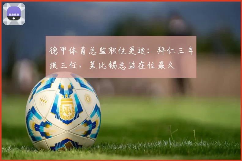 德甲体育总监职位更迭：拜仁三年换三任，莱比锡总监在位最久
