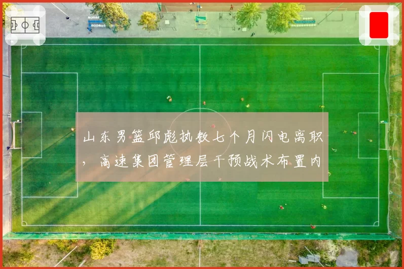 山东男篮邱彪执教七个月闪电离职，高速集团管理层干预战术布置内幕引发热议？